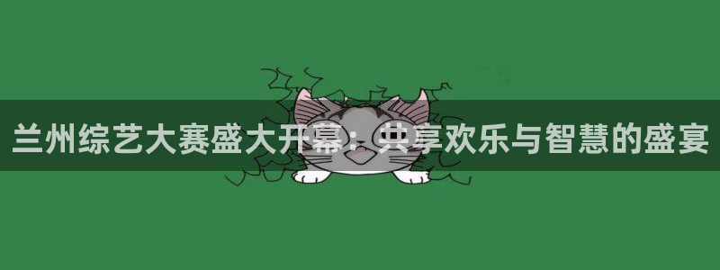 178zb2直播体育下载：兰州综艺大赛盛大开幕：共享欢乐与智慧的盛宴